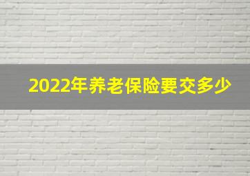 2022年养老保险要交多少