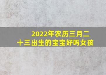 2022年农历三月二十三出生的宝宝好吗女孩