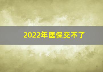 2022年医保交不了