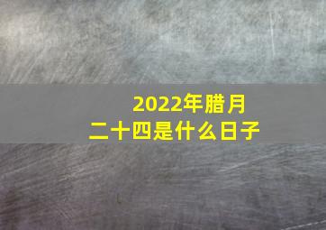 2022年腊月二十四是什么日子