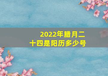 2022年腊月二十四是阳历多少号