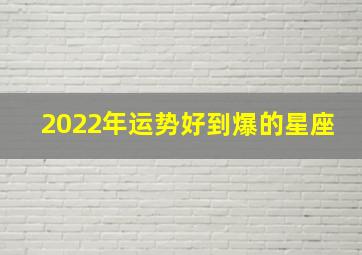 2022年运势好到爆的星座