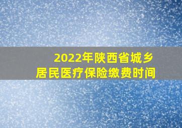 2022年陕西省城乡居民医疗保险缴费时间