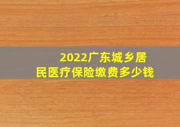 2022广东城乡居民医疗保险缴费多少钱