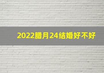 2022腊月24结婚好不好