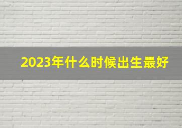 2023年什么时候出生最好