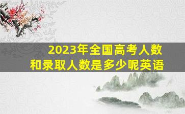 2023年全国高考人数和录取人数是多少呢英语