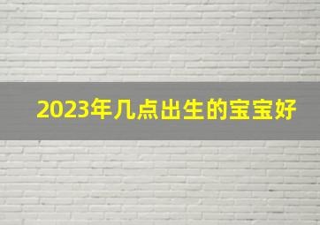 2023年几点出生的宝宝好