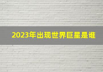 2023年出现世界巨星是谁