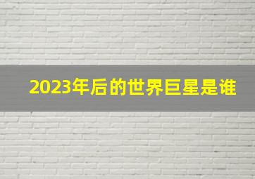 2023年后的世界巨星是谁