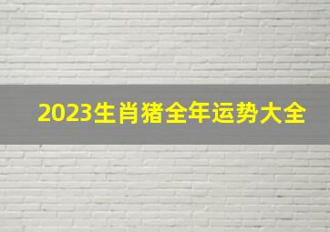 2023生肖猪全年运势大全