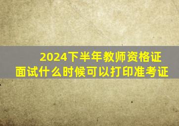 2024下半年教师资格证面试什么时候可以打印准考证