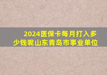 2024医保卡每月打入多少钱呢山东青岛市事业单位