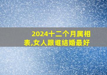 2024十二个月属相表,女人跟谁结婚最好