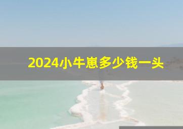 2024小牛崽多少钱一头