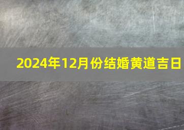 2024年12月份结婚黄道吉日