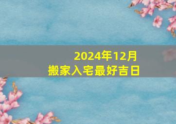 2024年12月搬家入宅最好吉日