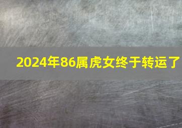 2024年86属虎女终于转运了