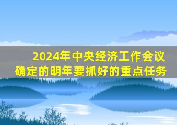 2024年中央经济工作会议确定的明年要抓好的重点任务