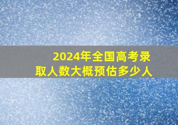 2024年全国高考录取人数大概预估多少人