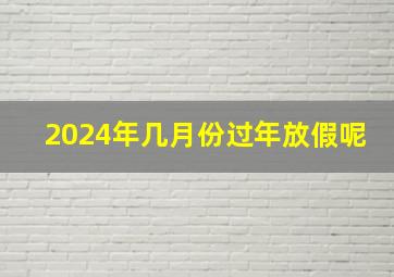 2024年几月份过年放假呢