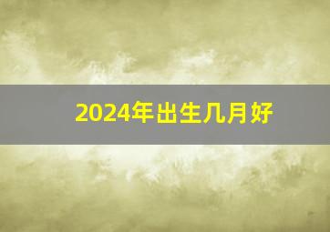 2024年出生几月好