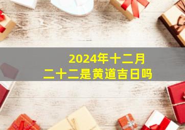 2024年十二月二十二是黄道吉日吗