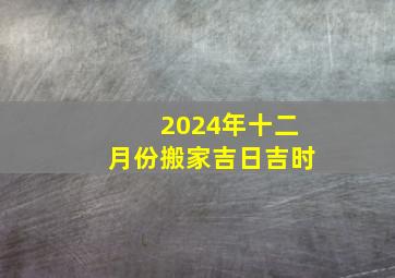 2024年十二月份搬家吉日吉时