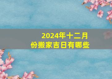 2024年十二月份搬家吉日有哪些