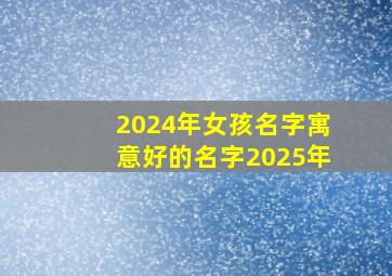 2024年女孩名字寓意好的名字2025年