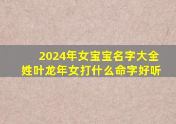 2024年女宝宝名字大全姓叶龙年女打什么命字好听