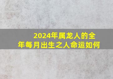 2024年属龙人的全年每月出生之人命运如何