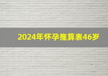 2024年怀孕推算表46岁