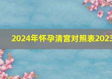 2024年怀孕清宫对照表2023