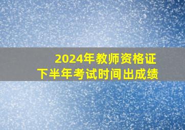 2024年教师资格证下半年考试时间出成绩