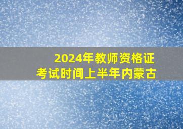 2024年教师资格证考试时间上半年内蒙古