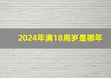 2024年满18周岁是哪年