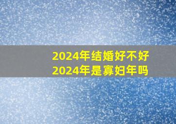 2024年结婚好不好2024年是寡妇年吗