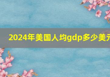 2024年美国人均gdp多少美元