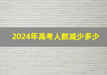 2024年高考人数减少多少