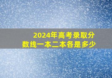 2024年高考录取分数线一本二本各是多少