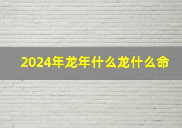 2024年龙年什么龙什么命