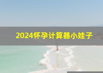 2024怀孕计算器小娃子