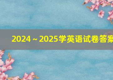 2024～2025学英语试卷答案