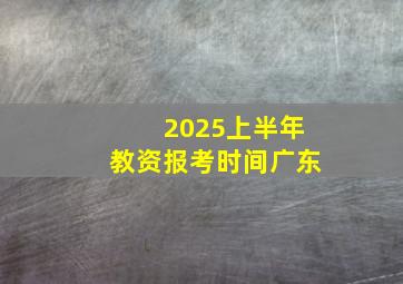 2025上半年教资报考时间广东