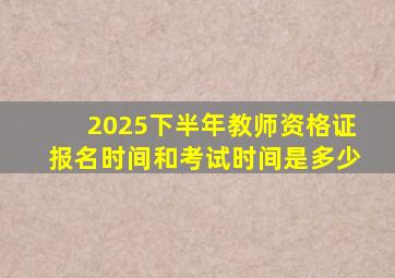 2025下半年教师资格证报名时间和考试时间是多少