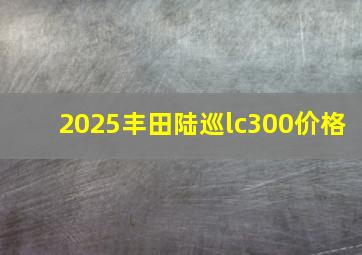 2025丰田陆巡lc300价格