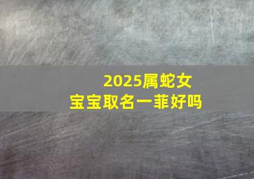 2025属蛇女宝宝取名一菲好吗