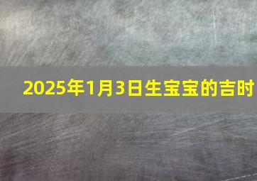 2025年1月3日生宝宝的吉时