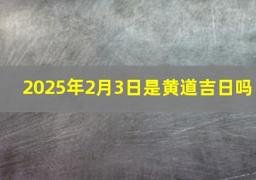 2025年2月3日是黄道吉日吗